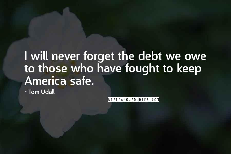 Tom Udall Quotes: I will never forget the debt we owe to those who have fought to keep America safe.