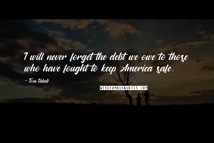 Tom Udall Quotes: I will never forget the debt we owe to those who have fought to keep America safe.