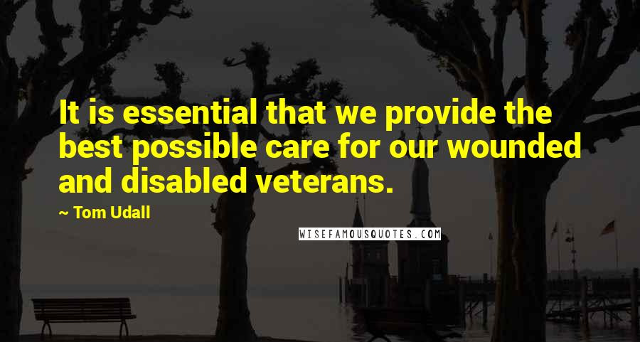 Tom Udall Quotes: It is essential that we provide the best possible care for our wounded and disabled veterans.