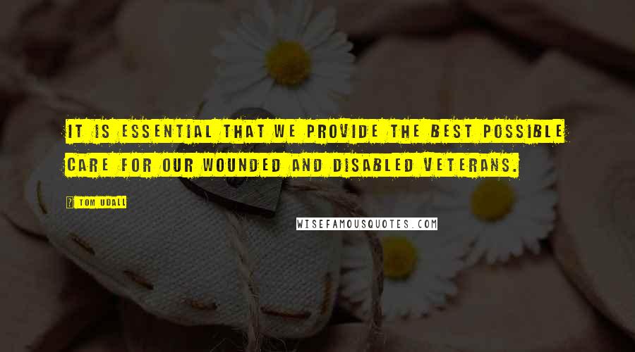 Tom Udall Quotes: It is essential that we provide the best possible care for our wounded and disabled veterans.