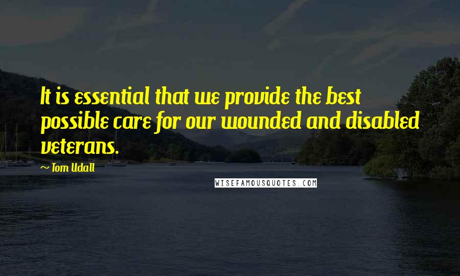 Tom Udall Quotes: It is essential that we provide the best possible care for our wounded and disabled veterans.
