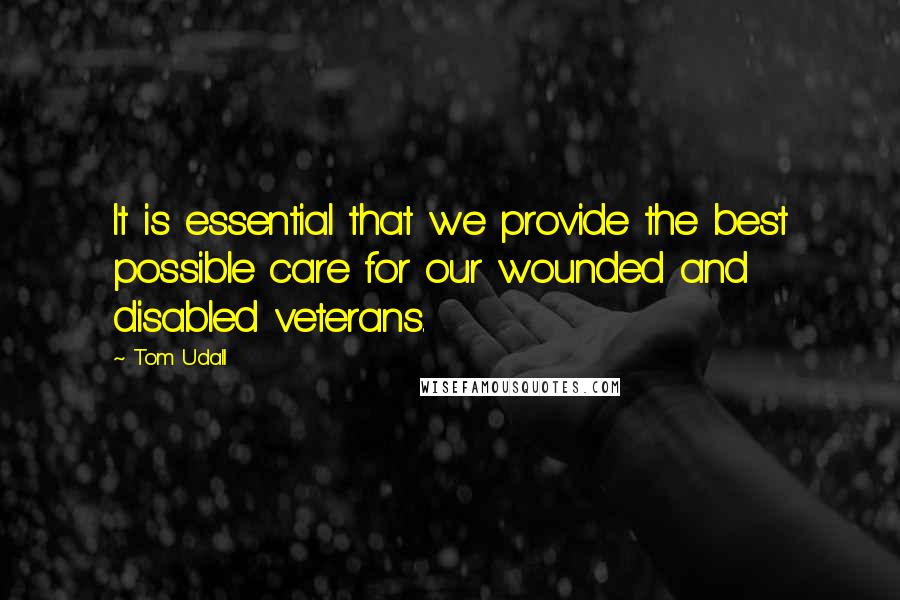 Tom Udall Quotes: It is essential that we provide the best possible care for our wounded and disabled veterans.