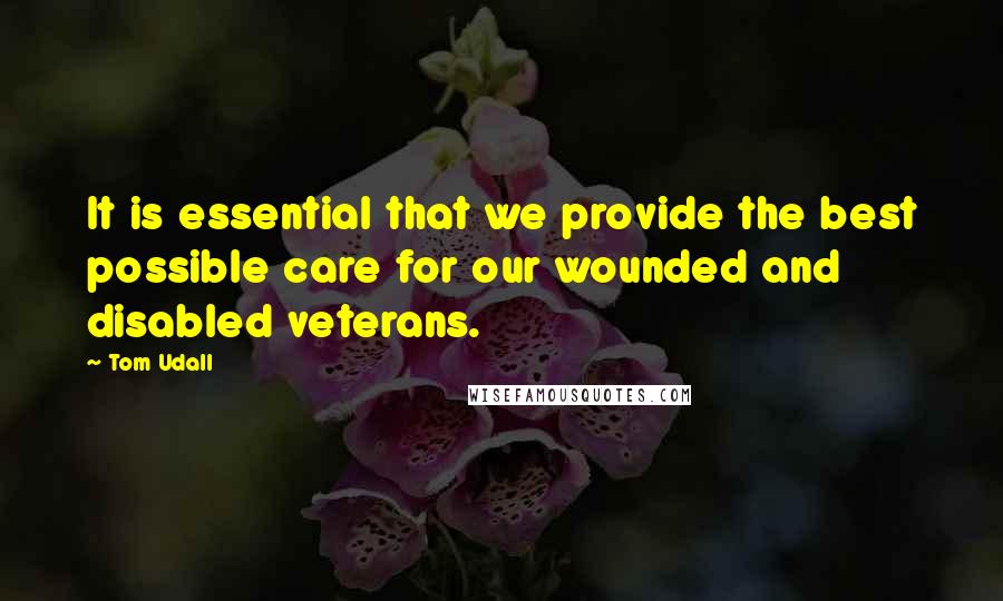 Tom Udall Quotes: It is essential that we provide the best possible care for our wounded and disabled veterans.