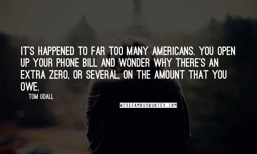 Tom Udall Quotes: It's happened to far too many Americans. You open up your phone bill and wonder why there's an extra zero, or several, on the amount that you owe.