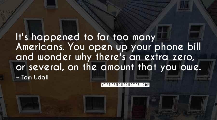 Tom Udall Quotes: It's happened to far too many Americans. You open up your phone bill and wonder why there's an extra zero, or several, on the amount that you owe.