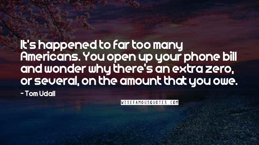 Tom Udall Quotes: It's happened to far too many Americans. You open up your phone bill and wonder why there's an extra zero, or several, on the amount that you owe.