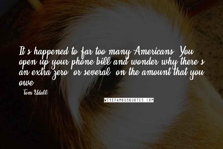 Tom Udall Quotes: It's happened to far too many Americans. You open up your phone bill and wonder why there's an extra zero, or several, on the amount that you owe.