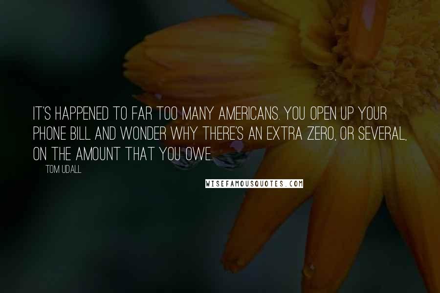 Tom Udall Quotes: It's happened to far too many Americans. You open up your phone bill and wonder why there's an extra zero, or several, on the amount that you owe.