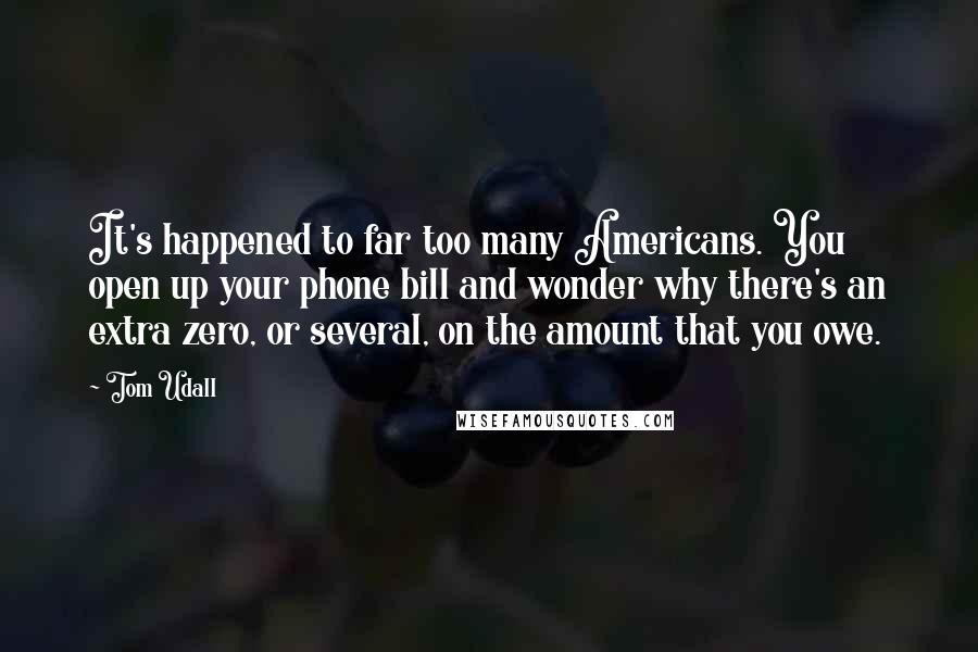 Tom Udall Quotes: It's happened to far too many Americans. You open up your phone bill and wonder why there's an extra zero, or several, on the amount that you owe.