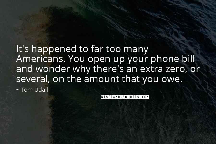 Tom Udall Quotes: It's happened to far too many Americans. You open up your phone bill and wonder why there's an extra zero, or several, on the amount that you owe.