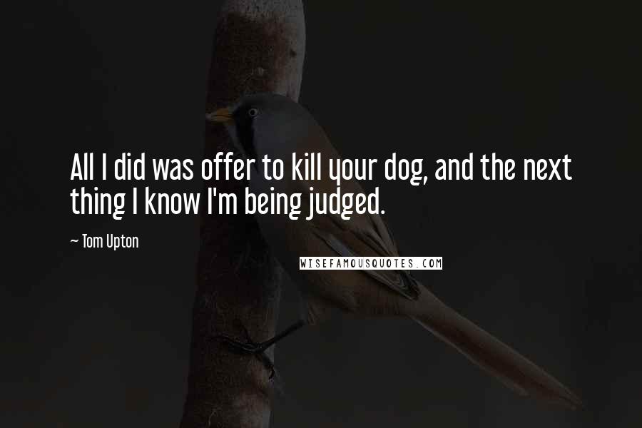 Tom Upton Quotes: All I did was offer to kill your dog, and the next thing I know I'm being judged.