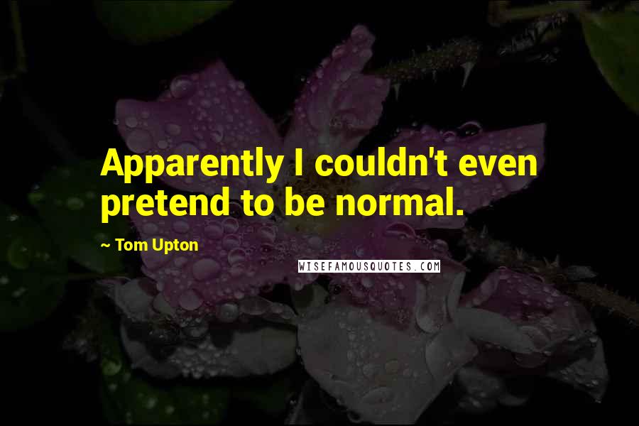 Tom Upton Quotes: Apparently I couldn't even pretend to be normal.