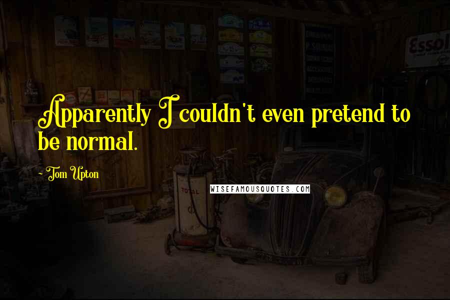 Tom Upton Quotes: Apparently I couldn't even pretend to be normal.