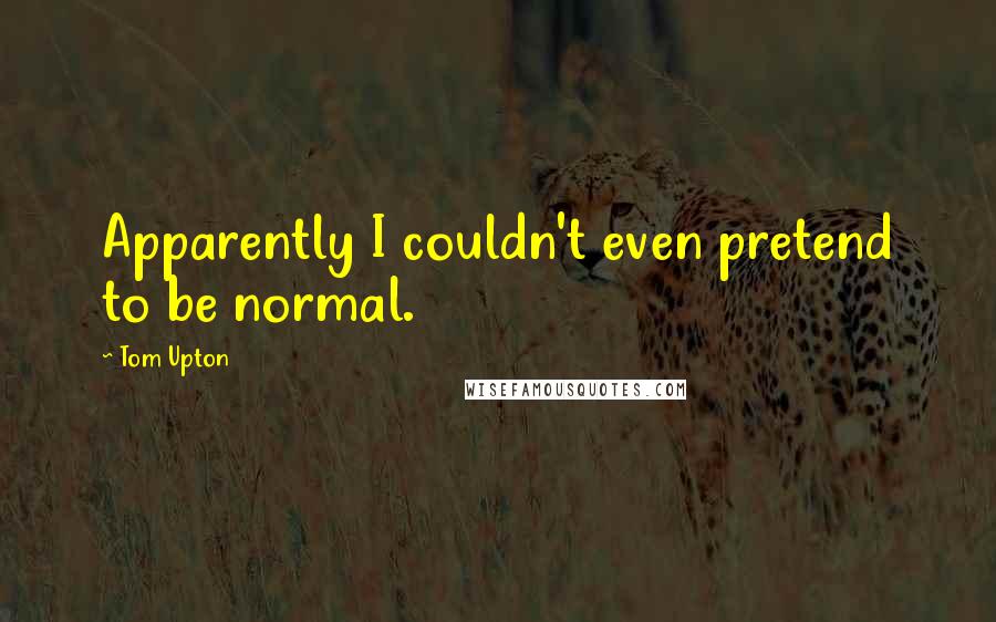 Tom Upton Quotes: Apparently I couldn't even pretend to be normal.