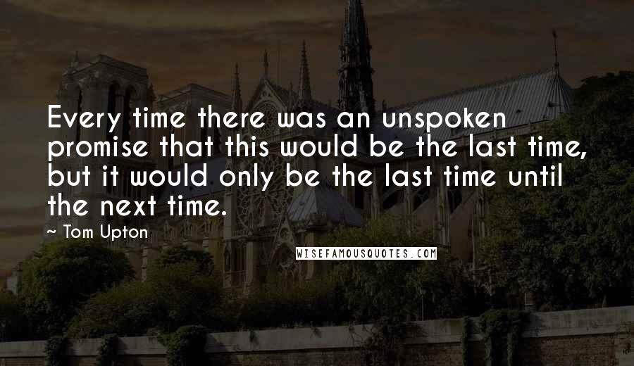 Tom Upton Quotes: Every time there was an unspoken promise that this would be the last time, but it would only be the last time until the next time.