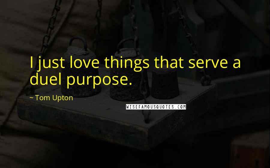 Tom Upton Quotes: I just love things that serve a duel purpose.