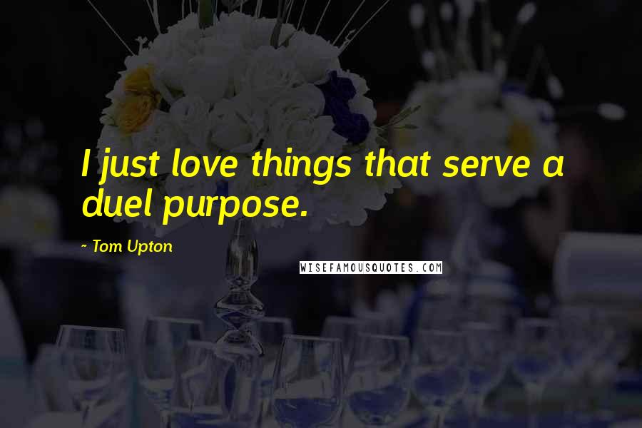 Tom Upton Quotes: I just love things that serve a duel purpose.