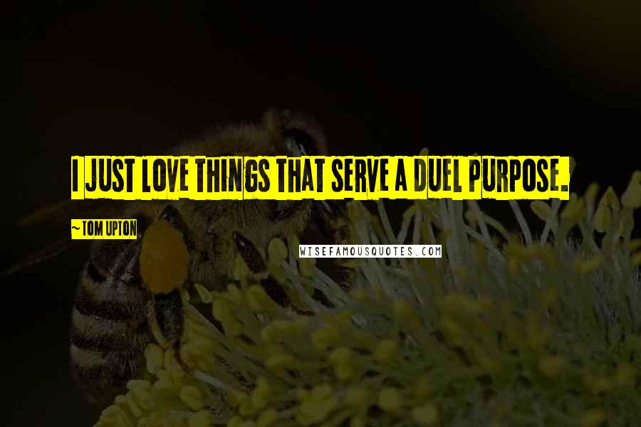 Tom Upton Quotes: I just love things that serve a duel purpose.
