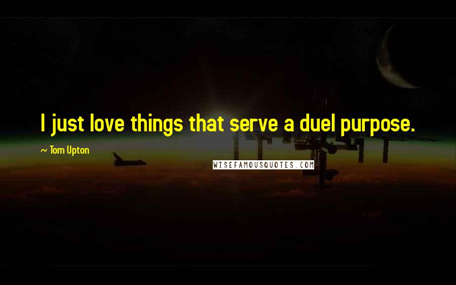 Tom Upton Quotes: I just love things that serve a duel purpose.