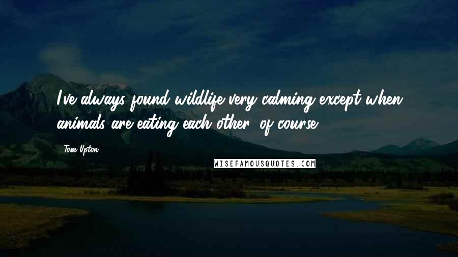 Tom Upton Quotes: I've always found wildlife very calming except when animals are eating each other, of course.