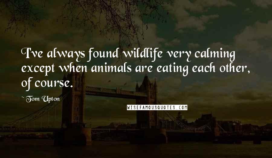 Tom Upton Quotes: I've always found wildlife very calming except when animals are eating each other, of course.