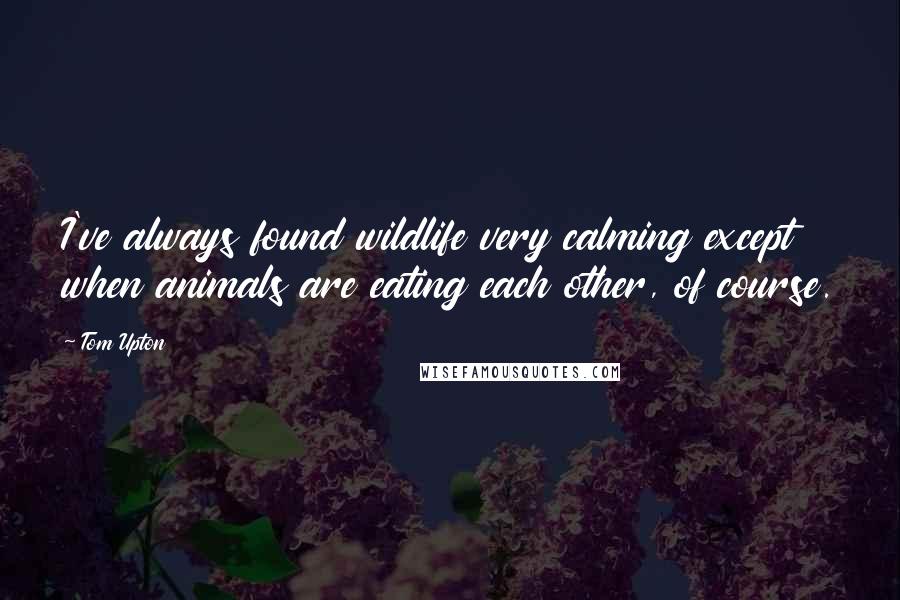 Tom Upton Quotes: I've always found wildlife very calming except when animals are eating each other, of course.