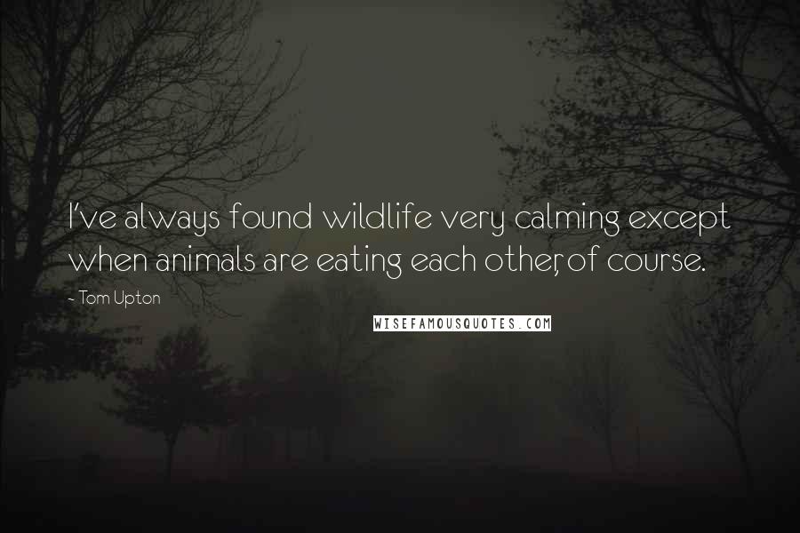 Tom Upton Quotes: I've always found wildlife very calming except when animals are eating each other, of course.