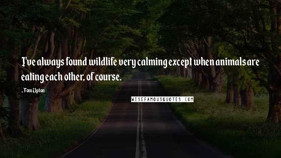 Tom Upton Quotes: I've always found wildlife very calming except when animals are eating each other, of course.