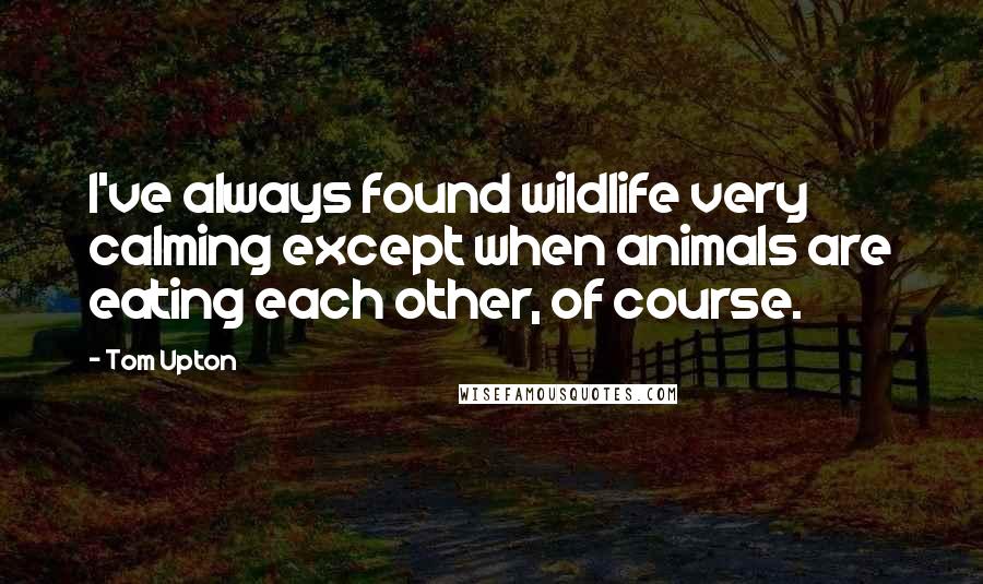 Tom Upton Quotes: I've always found wildlife very calming except when animals are eating each other, of course.