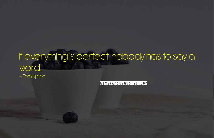 Tom Upton Quotes: If everything is perfect, nobody has to say a word.
