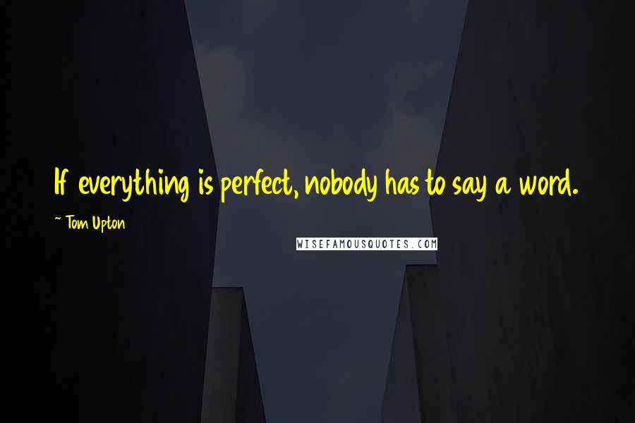 Tom Upton Quotes: If everything is perfect, nobody has to say a word.