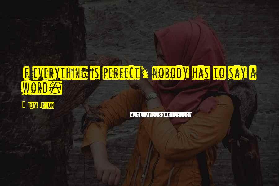 Tom Upton Quotes: If everything is perfect, nobody has to say a word.