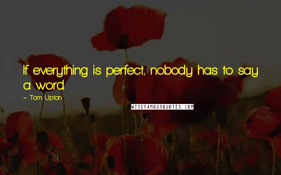 Tom Upton Quotes: If everything is perfect, nobody has to say a word.
