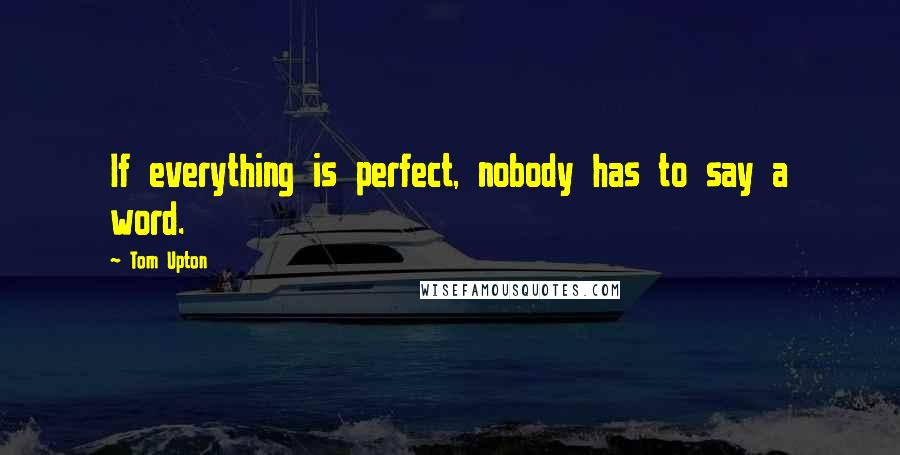Tom Upton Quotes: If everything is perfect, nobody has to say a word.
