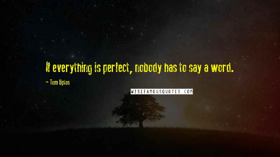 Tom Upton Quotes: If everything is perfect, nobody has to say a word.