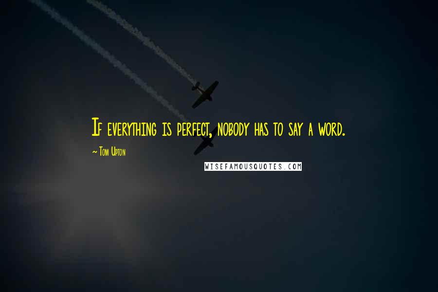 Tom Upton Quotes: If everything is perfect, nobody has to say a word.