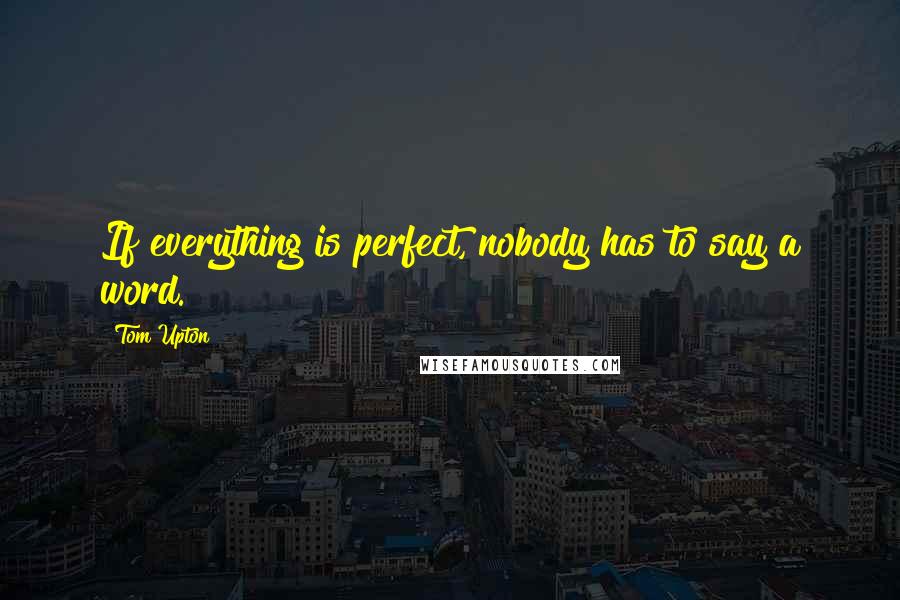 Tom Upton Quotes: If everything is perfect, nobody has to say a word.