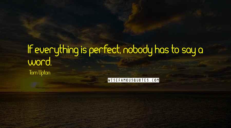 Tom Upton Quotes: If everything is perfect, nobody has to say a word.