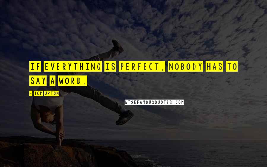 Tom Upton Quotes: If everything is perfect, nobody has to say a word.