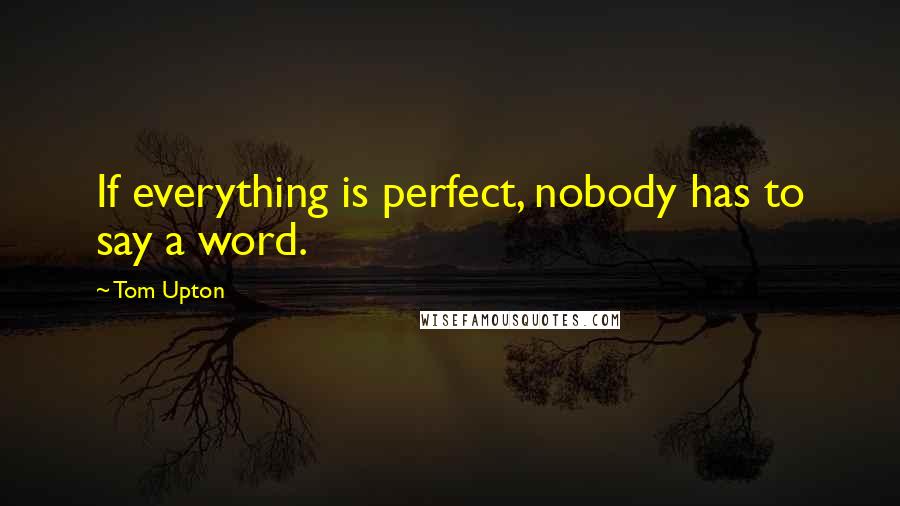 Tom Upton Quotes: If everything is perfect, nobody has to say a word.