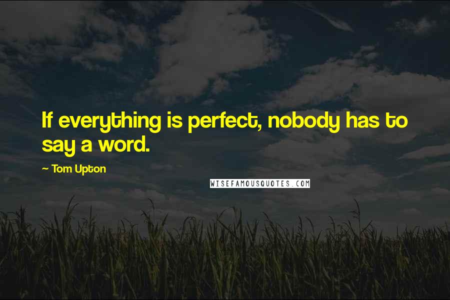 Tom Upton Quotes: If everything is perfect, nobody has to say a word.