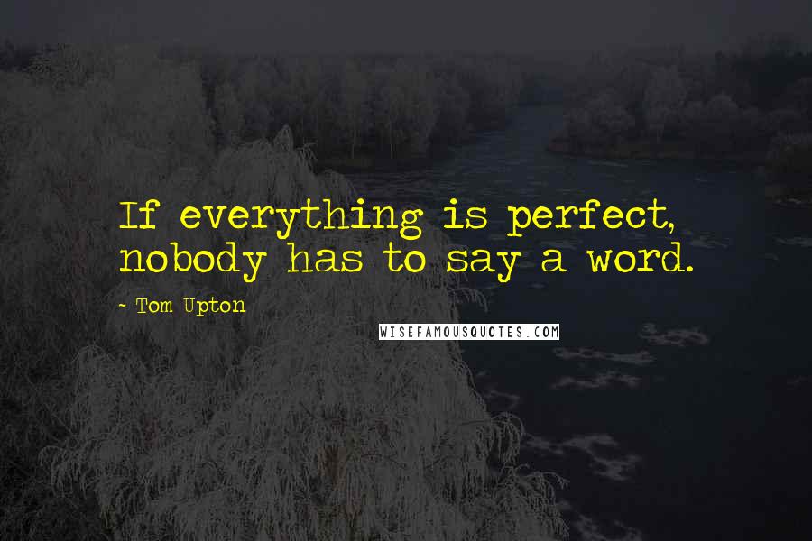 Tom Upton Quotes: If everything is perfect, nobody has to say a word.