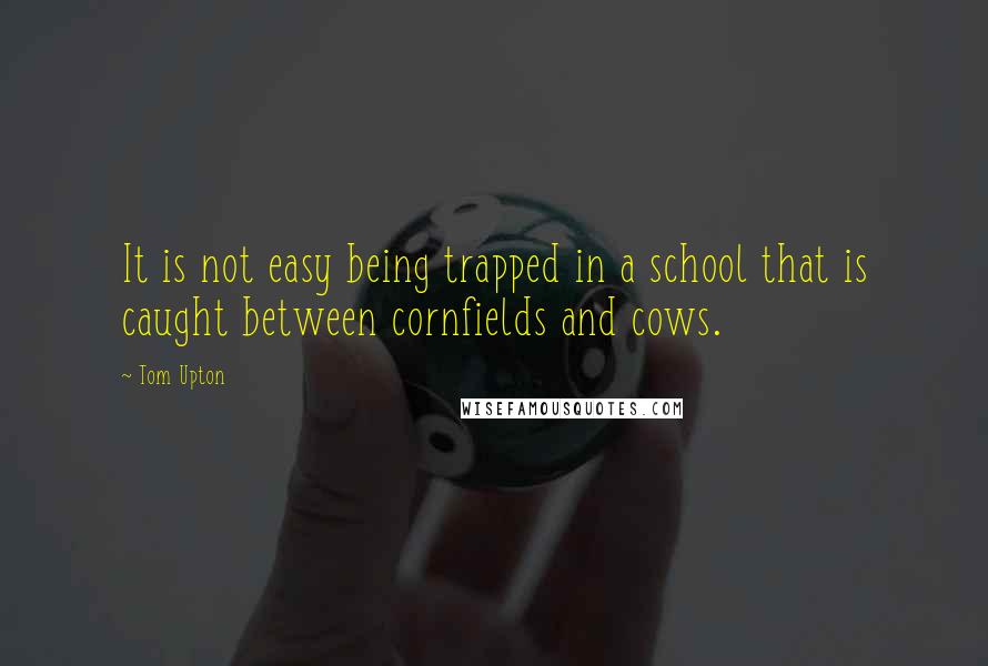 Tom Upton Quotes: It is not easy being trapped in a school that is caught between cornfields and cows.
