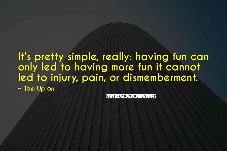 Tom Upton Quotes: It's pretty simple, really: having fun can only led to having more fun it cannot led to injury, pain, or dismemberment.