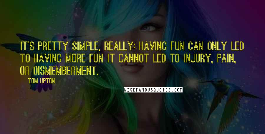 Tom Upton Quotes: It's pretty simple, really: having fun can only led to having more fun it cannot led to injury, pain, or dismemberment.