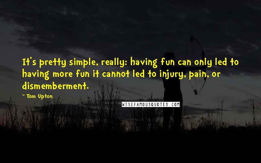 Tom Upton Quotes: It's pretty simple, really: having fun can only led to having more fun it cannot led to injury, pain, or dismemberment.
