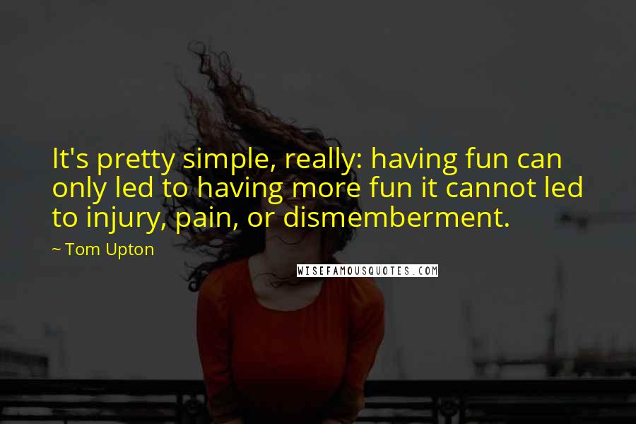 Tom Upton Quotes: It's pretty simple, really: having fun can only led to having more fun it cannot led to injury, pain, or dismemberment.