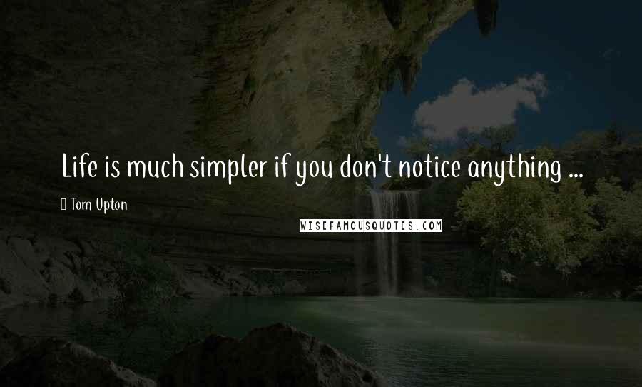 Tom Upton Quotes: Life is much simpler if you don't notice anything ...