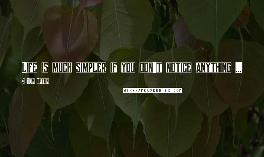 Tom Upton Quotes: Life is much simpler if you don't notice anything ...