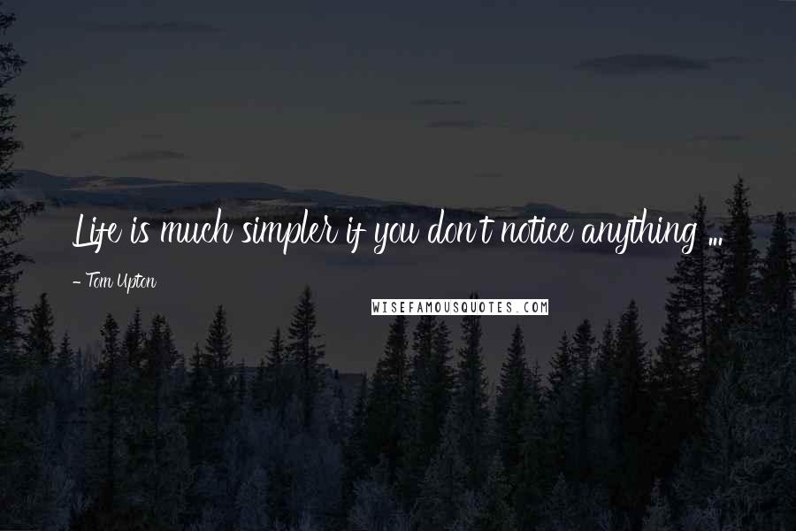 Tom Upton Quotes: Life is much simpler if you don't notice anything ...